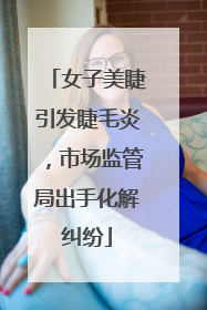 女子美睫引发睫毛炎，市场监管局出手化解纠纷