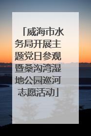 威海市水务局开展主题党日参观暨桑沟湾湿地公园巡河志愿活动