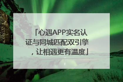 心遇APP实名认证与同城匹配双引擎，让相遇更有温度