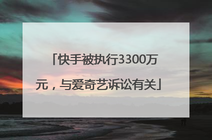 快手被执行3300万元，与爱奇艺诉讼有关