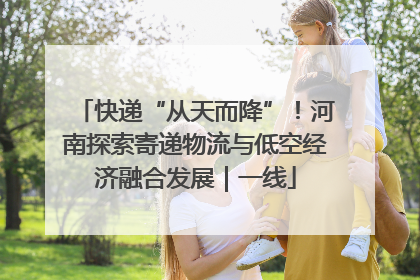 快递“从天而降”！河南探索寄递物流与低空经济融合发展｜一线