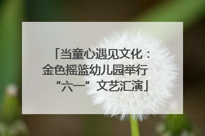 当童心遇见文化：金色摇篮幼儿园举行“六一”文艺汇演