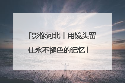 影像河北丨用镜头留住永不褪色的记忆