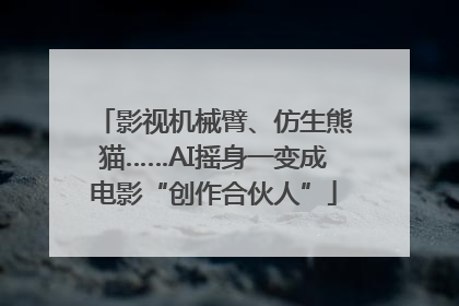 影视机械臂、仿生熊猫……AI摇身一变成电影“创作合伙人”