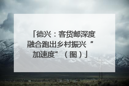 德兴：客货邮深度融合跑出乡村振兴“加速度”（图）