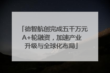 德智航创完成五千万元 A+轮融资，加速产业升级与全球化布局