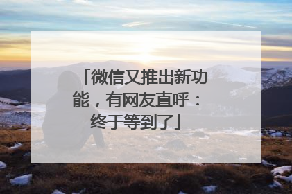 微信又推出新功能，有网友直呼：终于等到了
