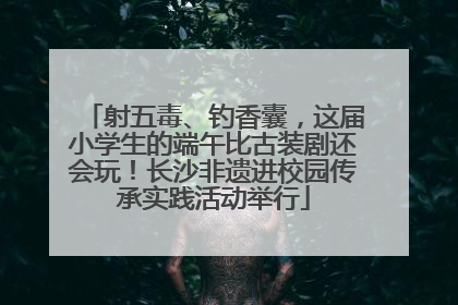 射五毒、钓香囊，这届小学生的端午比古装剧还会玩！长沙非遗进校园传承实践活动举行
