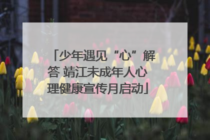少年遇见“心”解答 靖江未成年人心理健康宣传月启动
