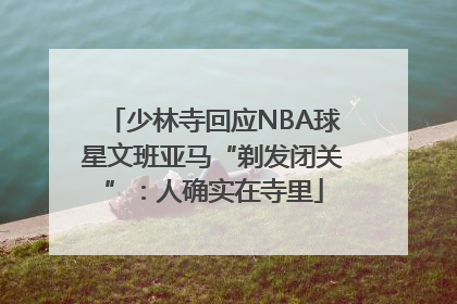 少林寺回应NBA球星文班亚马“剃发闭关”：人确实在寺里