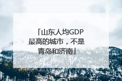 山东人均GDP最高的城市，不是青岛和济南
