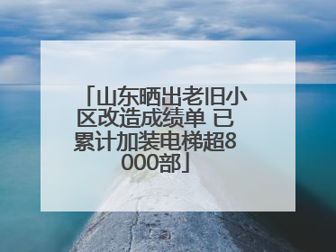 山东晒出老旧小区改造成绩单 已累计加装电梯超8000部