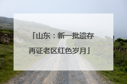山东：新一批遗存再证老区红色岁月