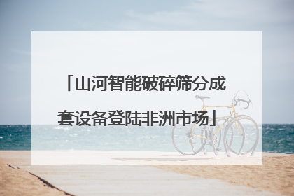 山河智能破碎筛分成套设备登陆非洲市场