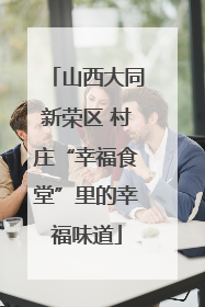 山西大同新荣区 村庄“幸福食堂”里的幸福味道