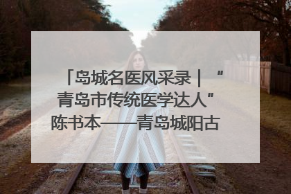 岛城名医风采录｜“青岛市传统医学达人”陈书本——青岛城阳古镇正骨医院骨伤科