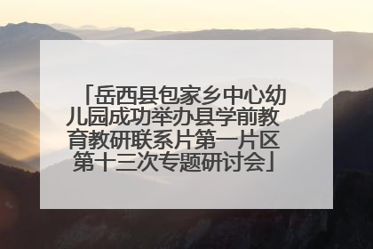 岳西县包家乡中心幼儿园成功举办县学前教育教研联系片第一片区第十三次专题研讨会