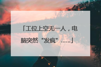 工位上空无一人，电脑突然“发疯”……