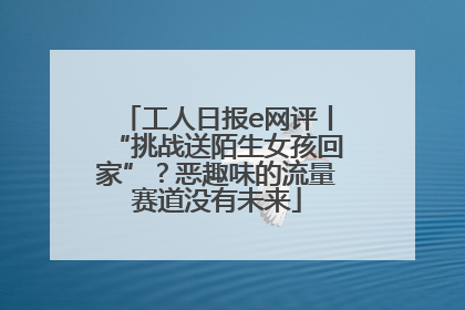 工人日报e网评丨“挑战送陌生女孩回家”？恶趣味的流量赛道没有未来