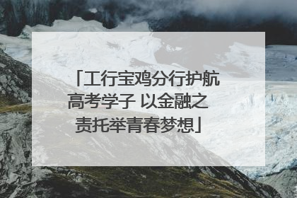 工行宝鸡分行护航高考学子 以金融之责托举青春梦想