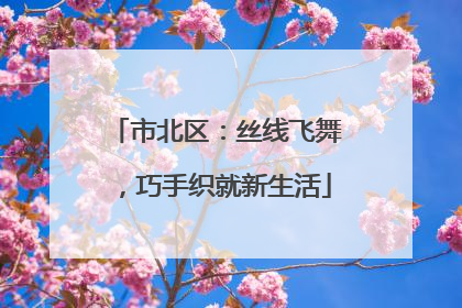 市北区：丝线飞舞，巧手织就新生活