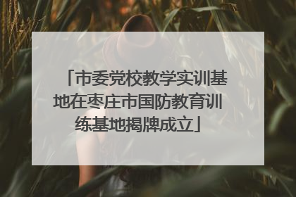 市委党校教学实训基地在枣庄市国防教育训练基地揭牌成立