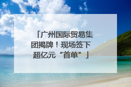 广州国际贸易集团揭牌！现场签下超亿元“首单”