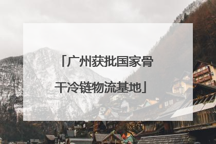 广州获批国家骨干冷链物流基地