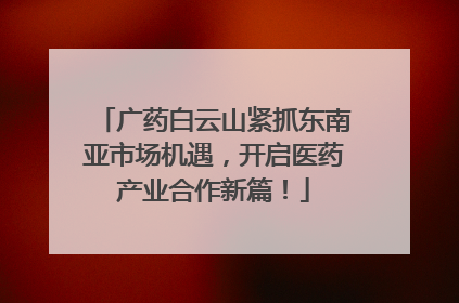 广药白云山紧抓东南亚市场机遇，开启医药产业合作新篇！