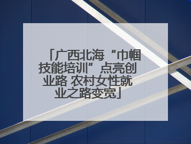 广西北海“巾帼技能培训”点亮创业路 农村女性就业之路变宽