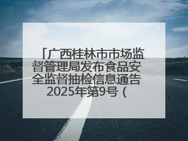 广西桂林市市场监督管理局发布食品安全监督抽检信息通告2025年第9号（总第137号）
