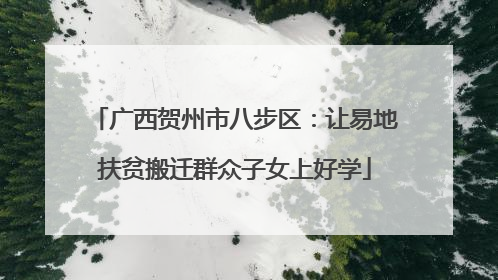 广西贺州市八步区：让易地扶贫搬迁群众子女上好学