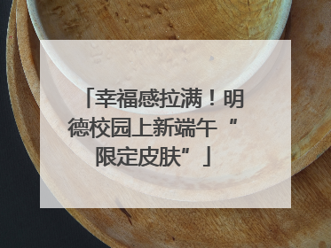 幸福感拉满！明德校园上新端午“限定皮肤”