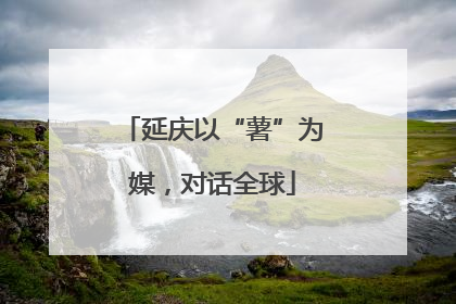 延庆以“薯”为媒，对话全球