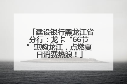 建设银行黑龙江省分行：龙卡“66节”惠购龙江，点燃夏日消费热浪！