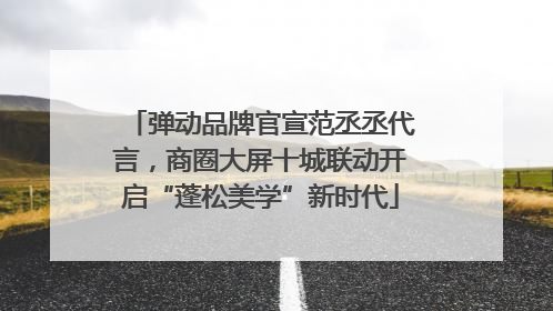 弹动品牌官宣范丞丞代言，商圈大屏十城联动开启“蓬松美学”新时代