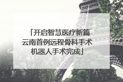 开启智慧医疗新篇 云南首例远程骨科手术机器人手术完成