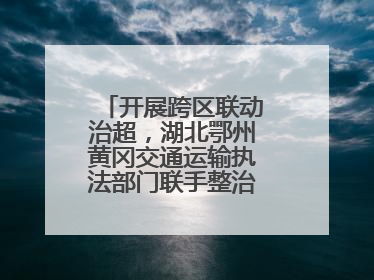 开展跨区联动治超，湖北鄂州黄冈交通运输执法部门联手整治“百吨王”