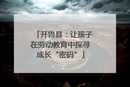 开鲁县：让孩子在劳动教育中探寻成长“密码”