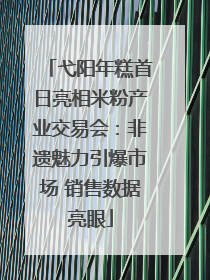 弋阳年糕首日亮相米粉产业交易会：非遗魅力引爆市场 销售数据亮眼