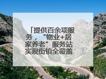 提供百余项服务，“物业+居家养老”服务站实现街镇全覆盖！联系方式→