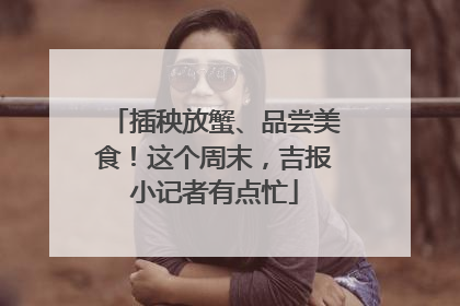插秧放蟹、品尝美食！这个周末，吉报小记者有点忙