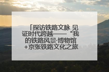 探访铁路文脉 见证时代跨越——“我的铁路风景·博物馆+京张铁路文化之旅”活动在京启动