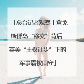 总台记者观察丨查戈斯群岛“移交”背后 英美“主权让步”下的军事霸权固守