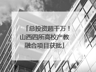 总投资超千万！山西四所高校产教融合项目获批
