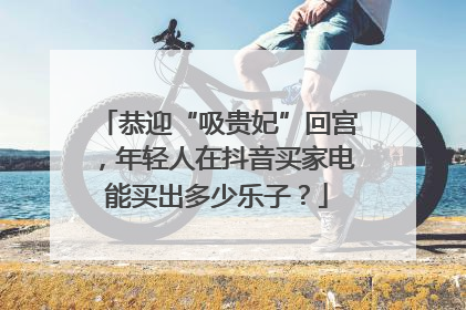恭迎“吸贵妃”回宫，年轻人在抖音买家电能买出多少乐子？