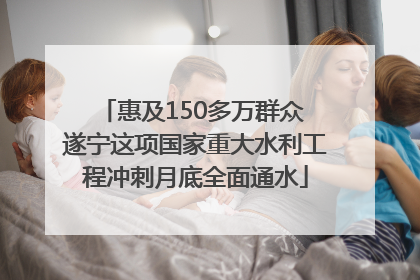 惠及150多万群众 遂宁这项国家重大水利工程冲刺月底全面通水