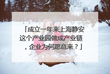 成立一年来上海静安这个产业园做成产业链，企业为何愿意来？