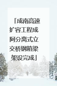成南高速扩容工程成阿分离式立交桥钢箱梁架设完成