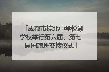 成都市棕北中学悦湖学校举行第六届、第七届国旗班交接仪式